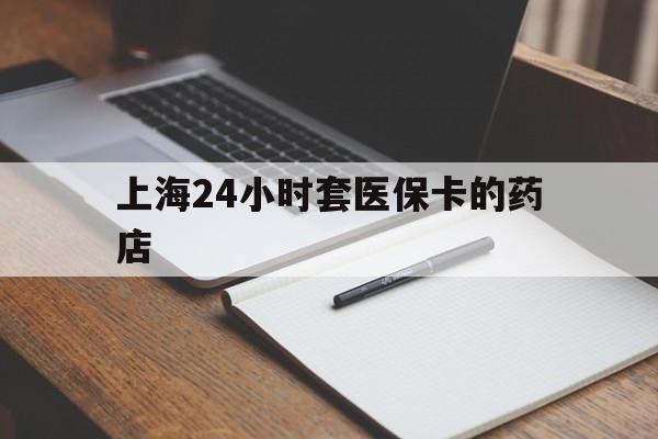 红河最新上海24小时套医保卡的药店方法分析(最方便真实的红河上海刷医保卡的药店方法)