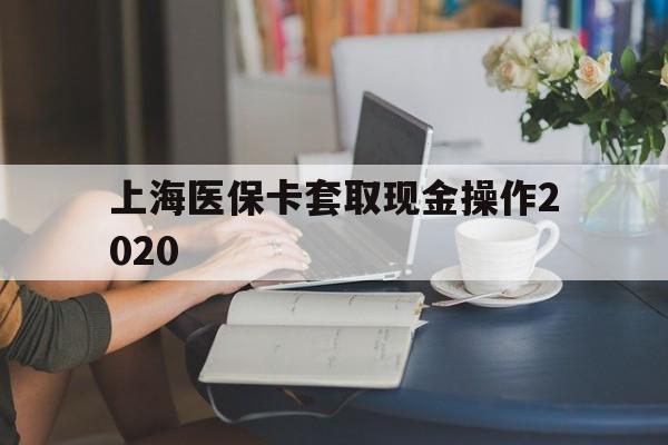 红河最新上海医保卡套取现金操作2020方法分析(最方便真实的红河上海医保卡套取现金操作2020年方法)