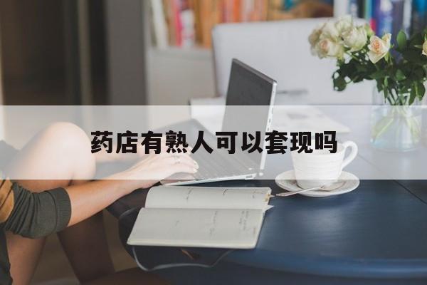 红河最新药店有熟人可以套现吗方法分析(最方便真实的红河药店有熟人可以套现吗现在方法)