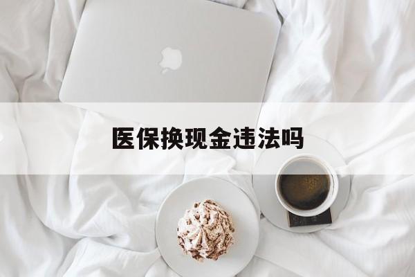 红河最新医保换现金违法吗方法分析(最方便真实的红河刷医保卡换现金有联系方式吗方法)