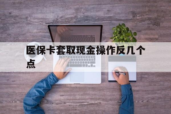红河最新医保卡套取现金操作反几个点方法分析(最方便真实的红河医保卡套取现金对个人什么影响方法)