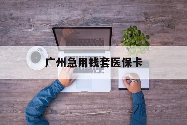 红河最新广州急用钱套医保卡方法分析(最方便真实的红河广州医保卡套取现金哪里有方法)