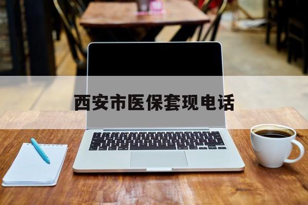 红河最新西安市医保套现电话方法分析(最方便真实的红河西安市医保套现电话查询方法)