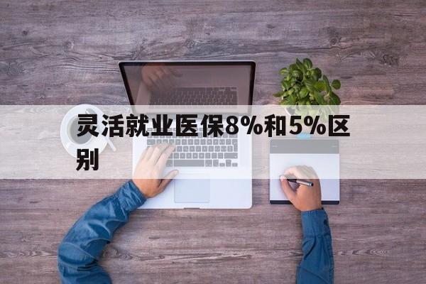 红河最新灵活就业医保8%和5%区别方法分析(最方便真实的红河个人灵活就业社保医疗5%和10%的区别方法)