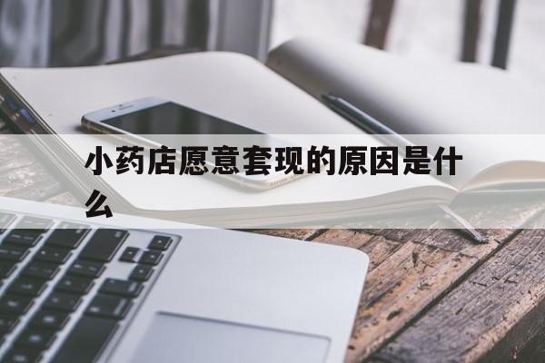 红河最新小药店愿意套现的原因是什么方法分析(最方便真实的红河小药店愿意套现的原因是什么呢方法)