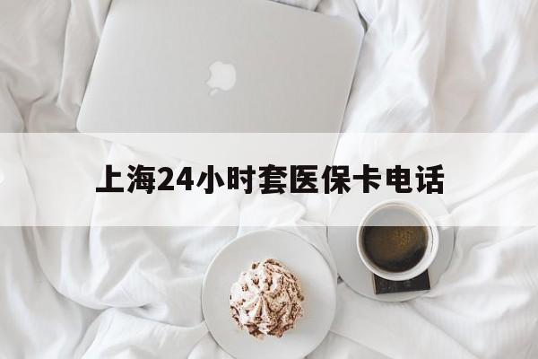 红河最新上海24小时套医保卡电话方法分析(最方便真实的红河上海24小时套医保卡电话是多少方法)
