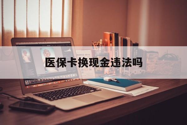 红河最新医保卡换现金违法吗方法分析(最方便真实的红河刷医保卡换现金是否构成犯罪方法)