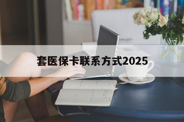 红河最新套医保卡联系方式2025方法分析(最方便真实的红河谁能帮我套医保卡方法)
