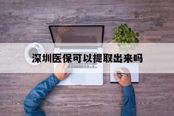 红河最新深圳医保可以提取出来吗方法分析(最方便真实的红河深圳医保能提取吗方法)