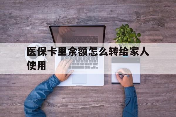 红河最新医保卡里余额怎么转给家人使用方法分析(最方便真实的红河医保卡余额如何转移给亲属方法)